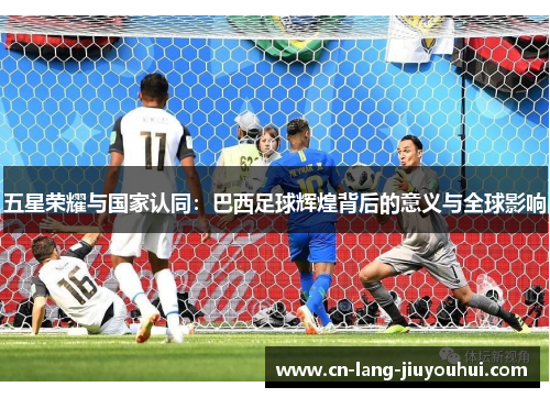 五星荣耀与国家认同：巴西足球辉煌背后的意义与全球影响