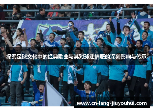探索足球文化中的经典歌曲与其对球迷情感的深刻影响与传承