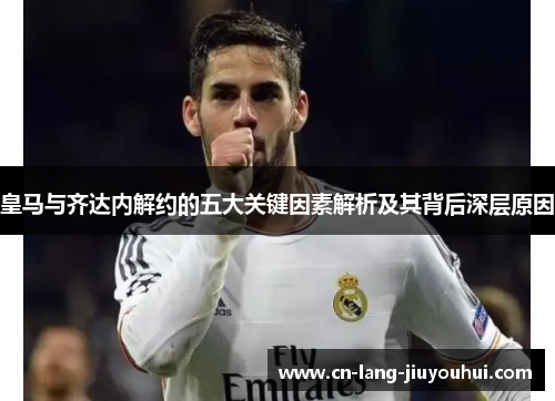 皇马与齐达内解约的五大关键因素解析及其背后深层原因