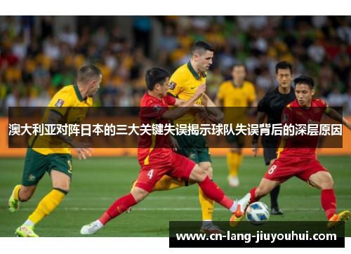 澳大利亚对阵日本的三大关键失误揭示球队失误背后的深层原因