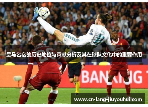 皇马名宿的历史地位与贡献分析及其在球队文化中的重要作用