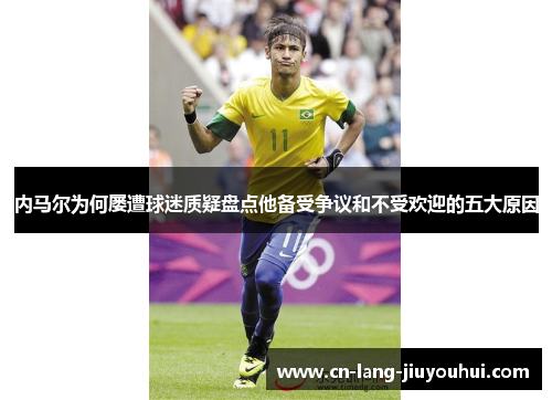 内马尔为何屡遭球迷质疑盘点他备受争议和不受欢迎的五大原因