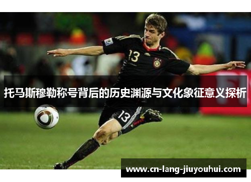 托马斯穆勒称号背后的历史渊源与文化象征意义探析