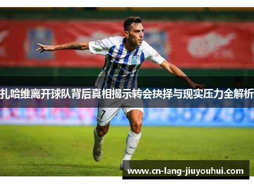 扎哈维离开球队背后真相揭示转会抉择与现实压力全解析