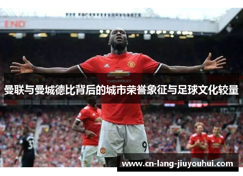 曼联与曼城德比背后的城市荣誉象征与足球文化较量