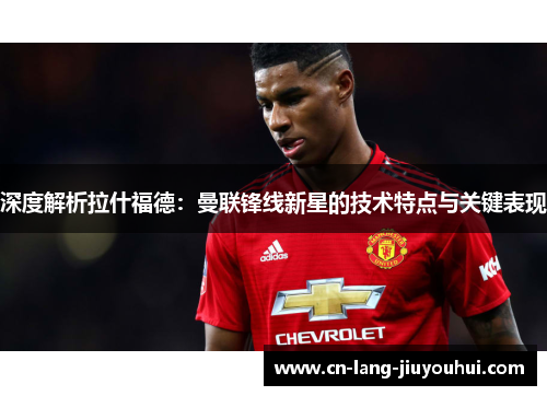 深度解析拉什福德：曼联锋线新星的技术特点与关键表现
