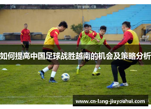 如何提高中国足球战胜越南的机会及策略分析