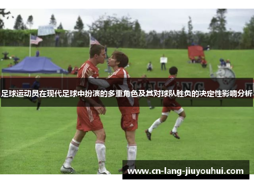 足球运动员在现代足球中扮演的多重角色及其对球队胜负的决定性影响分析