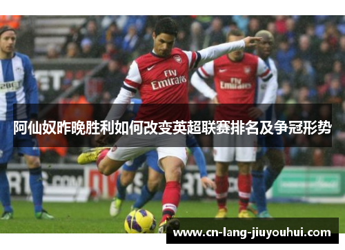 阿仙奴昨晚胜利如何改变英超联赛排名及争冠形势