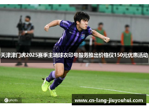 天津津门虎2025赛季主场球衣印号服务推出价格仅150元优惠活动