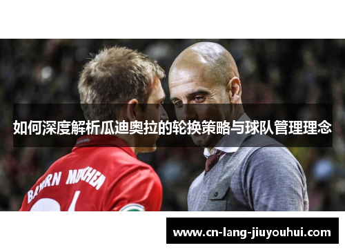 如何深度解析瓜迪奥拉的轮换策略与球队管理理念