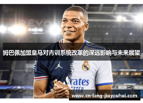 姆巴佩加盟皇马对青训系统改革的深远影响与未来展望