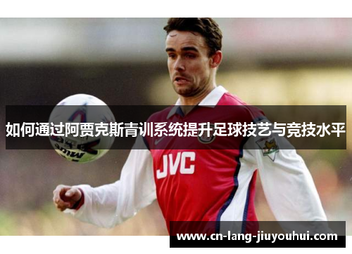 如何通过阿贾克斯青训系统提升足球技艺与竞技水平