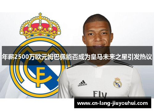 年薪2500万欧元姆巴佩能否成为皇马未来之星引发热议