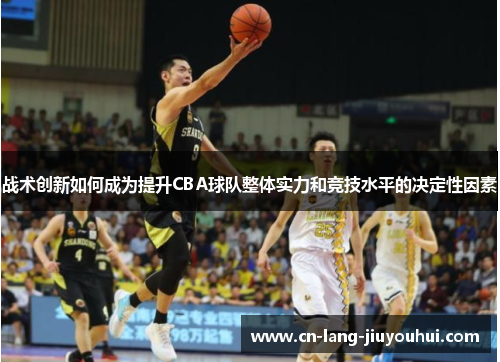 战术创新如何成为提升CBA球队整体实力和竞技水平的决定性因素