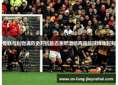 曼联与利物浦历史对抗能否重燃激情再现足球辉煌时刻