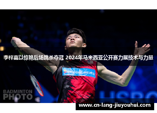 李梓嘉以惊艳后场跳杀夺冠 2024年马来西亚公开赛力展技术与力量