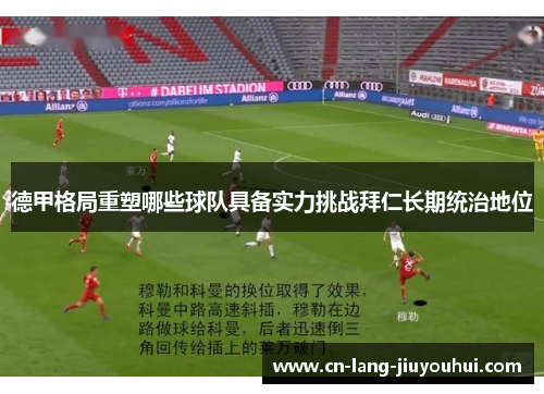 德甲格局重塑哪些球队具备实力挑战拜仁长期统治地位