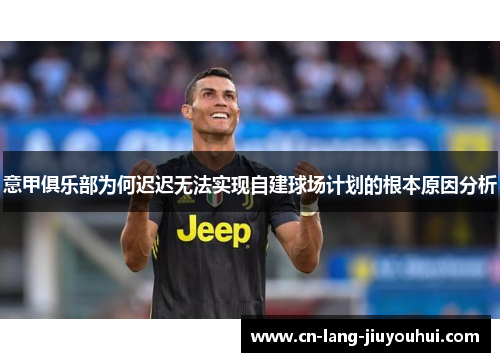 意甲俱乐部为何迟迟无法实现自建球场计划的根本原因分析