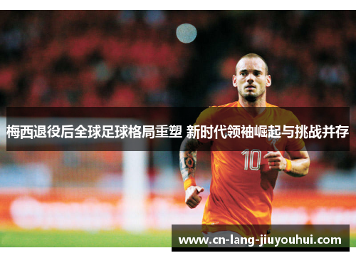 梅西退役后全球足球格局重塑 新时代领袖崛起与挑战并存