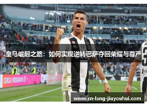 皇马崛起之路：如何实现逆转巴萨夺回荣耀与尊严