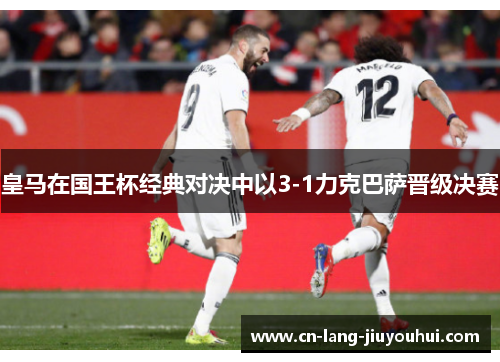 皇马在国王杯经典对决中以3-1力克巴萨晋级决赛