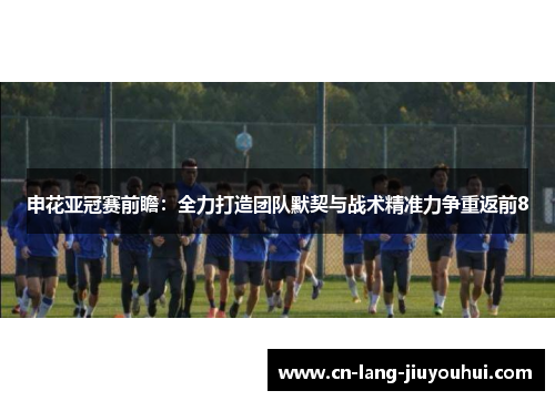 申花亚冠赛前瞻：全力打造团队默契与战术精准力争重返前8