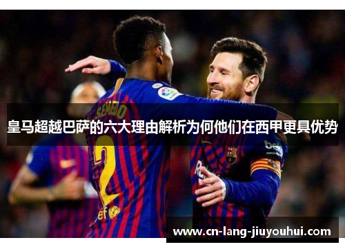 皇马超越巴萨的六大理由解析为何他们在西甲更具优势