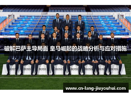 破解巴萨主导局面 皇马崛起的战略分析与应对措施