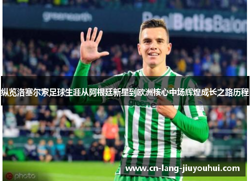纵览洛塞尔索足球生涯从阿根廷新星到欧洲核心中场辉煌成长之路历程