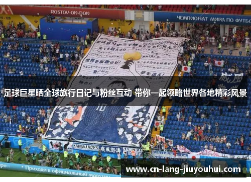 足球巨星晒全球旅行日记与粉丝互动 带你一起领略世界各地精彩风景