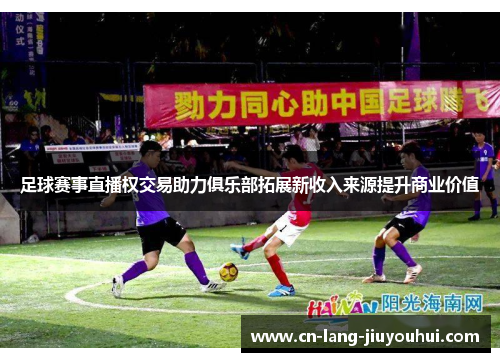 足球赛事直播权交易助力俱乐部拓展新收入来源提升商业价值