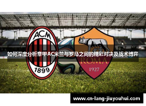 如何深度分析意甲AC米兰与罗马之间的精彩对决及战术博弈