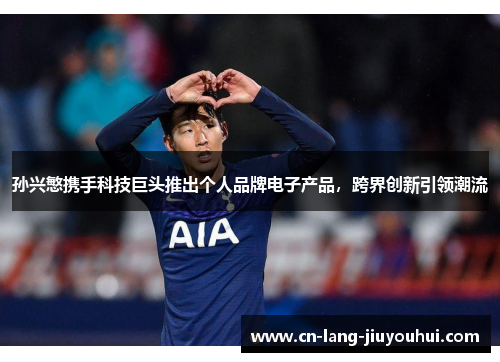 孙兴慜携手科技巨头推出个人品牌电子产品，跨界创新引领潮流