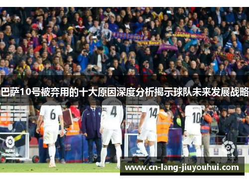 巴萨10号被弃用的十大原因深度分析揭示球队未来发展战略