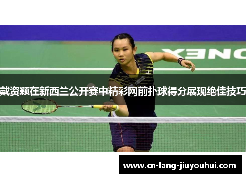 戴资颖在新西兰公开赛中精彩网前扑球得分展现绝佳技巧