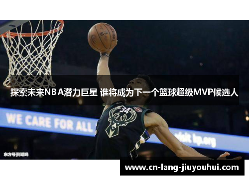 探索未来NBA潜力巨星 谁将成为下一个篮球超级MVP候选人