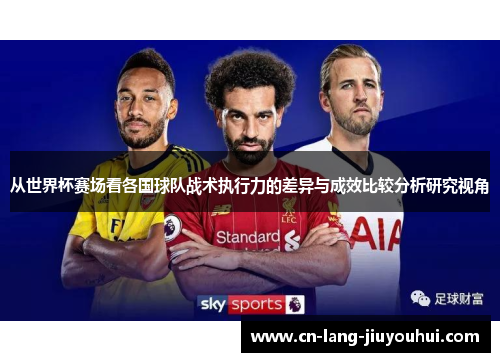从世界杯赛场看各国球队战术执行力的差异与成效比较分析研究视角
