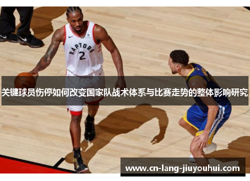 关键球员伤停如何改变国家队战术体系与比赛走势的整体影响研究