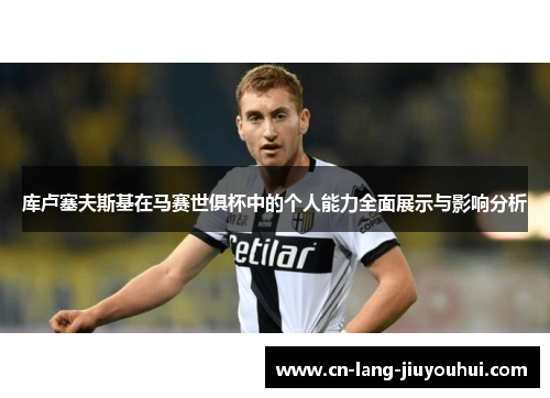 库卢塞夫斯基在马赛世俱杯中的个人能力全面展示与影响分析