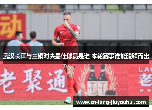 武汉长江与三镇对决最佳球员是谁 本轮赛事谁能脱颖而出