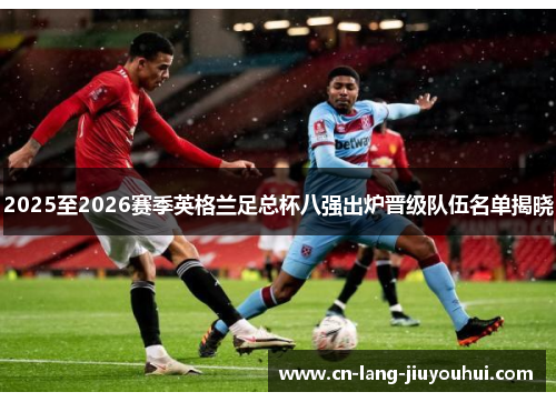 2025至2026赛季英格兰足总杯八强出炉晋级队伍名单揭晓