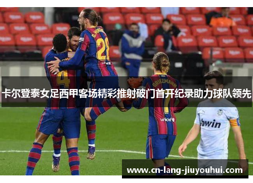卡尔登泰女足西甲客场精彩推射破门首开纪录助力球队领先