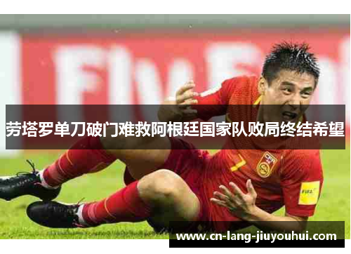 劳塔罗单刀破门难救阿根廷国家队败局终结希望