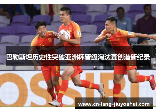 巴勒斯坦历史性突破亚洲杯晋级淘汰赛创造新纪录