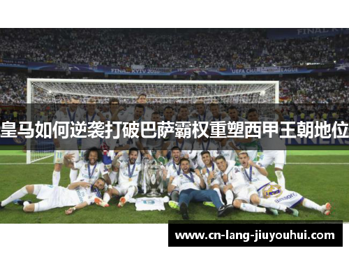 皇马如何逆袭打破巴萨霸权重塑西甲王朝地位