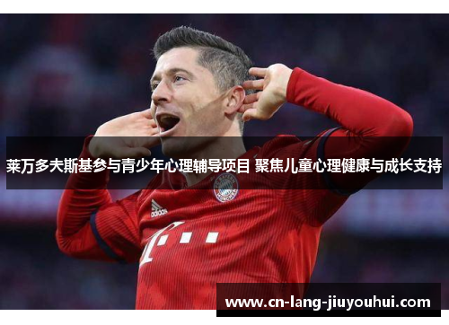 莱万多夫斯基参与青少年心理辅导项目 聚焦儿童心理健康与成长支持