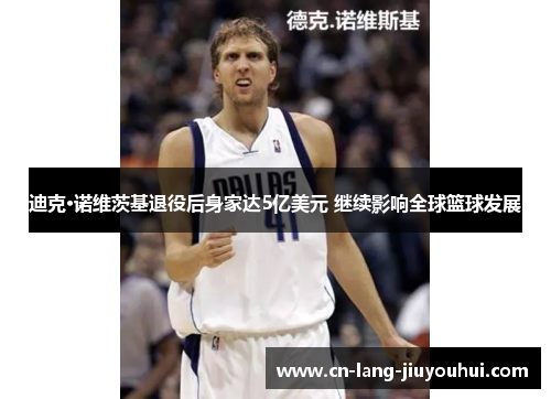 迪克·诺维茨基退役后身家达5亿美元 继续影响全球篮球发展