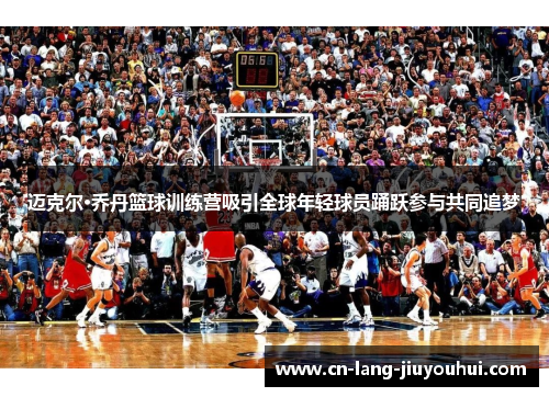迈克尔·乔丹篮球训练营吸引全球年轻球员踊跃参与共同追梦