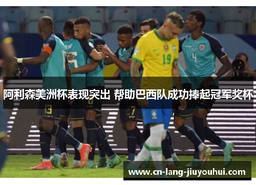 阿利森美洲杯表现突出 帮助巴西队成功捧起冠军奖杯